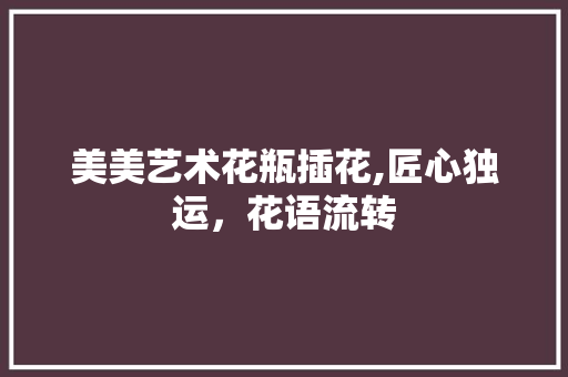 美美艺术花瓶插花,匠心独运，花语流转 林木育苗