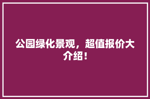 公园绿化景观，超值报价大介绍！