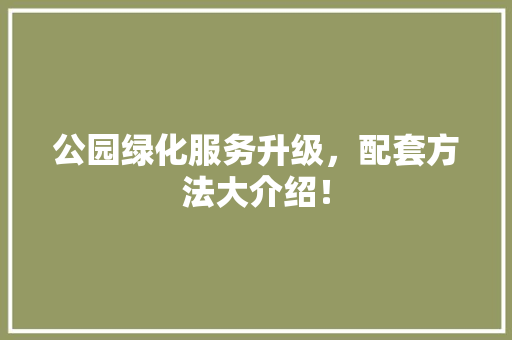 公园绿化服务升级，配套方法大介绍！
