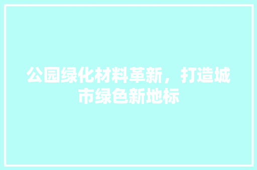 公园绿化材料革新，打造城市绿色新地标