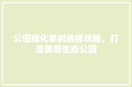 公园绿化果树选择攻略，打造美丽生态公园