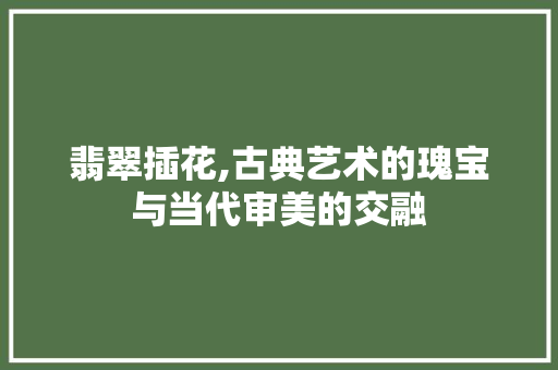 翡翠插花,古典艺术的瑰宝与当代审美的交融