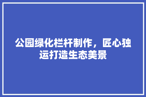 公园绿化栏杆制作，匠心独运打造生态美景