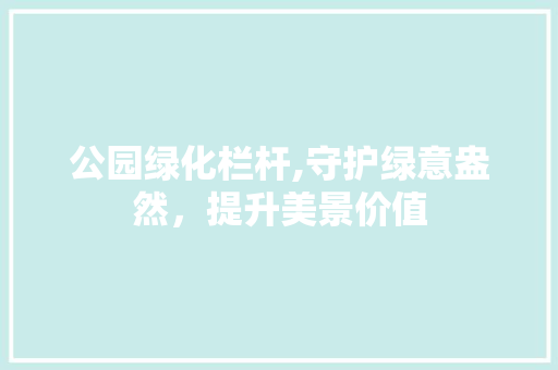 公园绿化栏杆,守护绿意盎然，提升美景价值