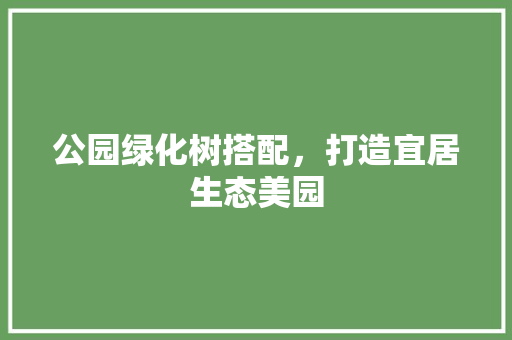 公园绿化树搭配，打造宜居生态美园
