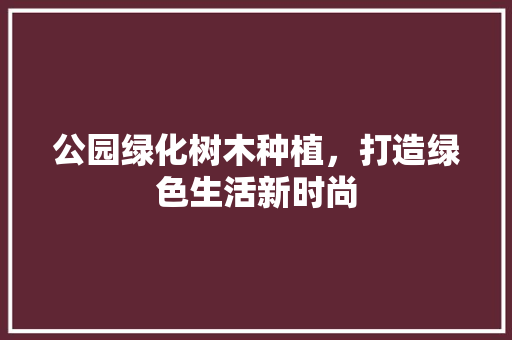 公园绿化树木种植，打造绿色生活新时尚