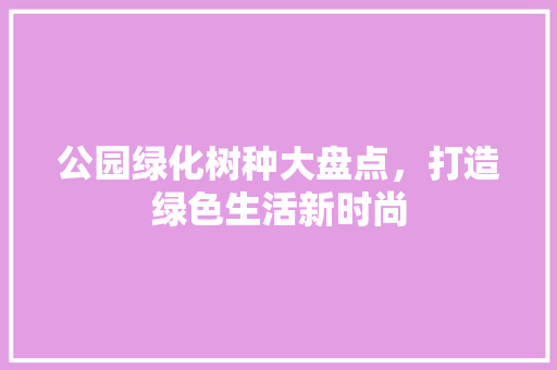 公园绿化树种大盘点，打造绿色生活新时尚