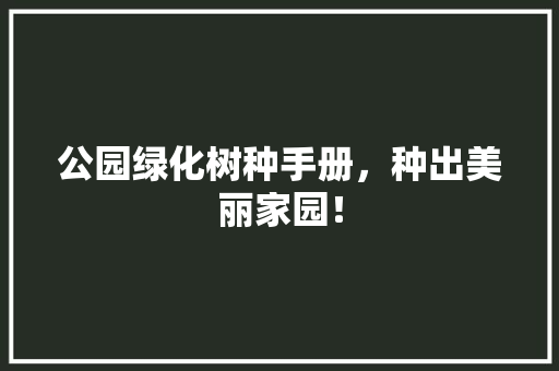 公园绿化树种手册，种出美丽家园！