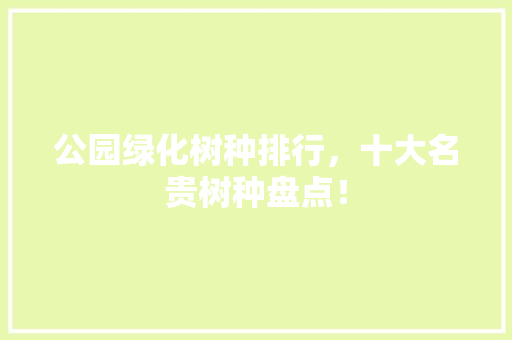 公园绿化树种排行，十大名贵树种盘点！