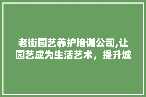 老街园艺养护培训公司,让园艺成为生活艺术，提升城市绿化水平