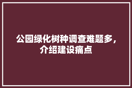 公园绿化树种调查难题多，介绍建设痛点