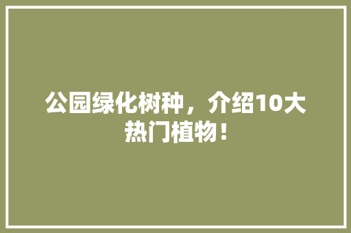 公园绿化树种，介绍10大热门植物！