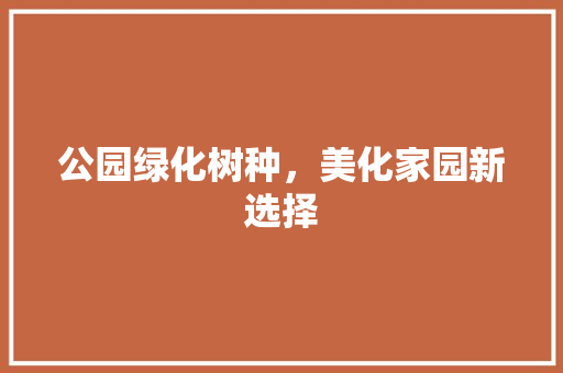 公园绿化树种，美化家园新选择