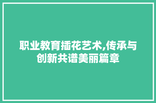 职业教育插花艺术,传承与创新共谱美丽篇章