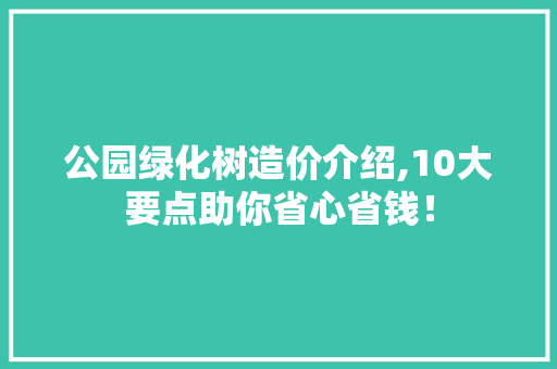 公园绿化树造价介绍,10大要点助你省心省钱！