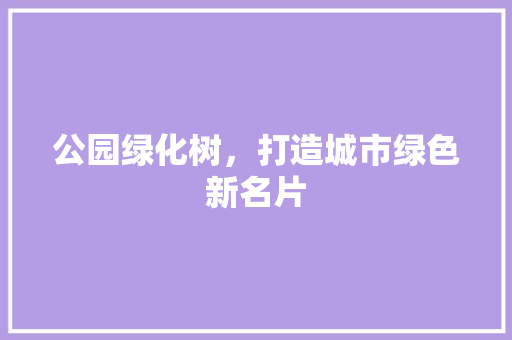 公园绿化树，打造城市绿色新名片