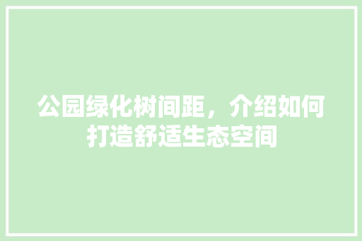 公园绿化树间距，介绍如何打造舒适生态空间