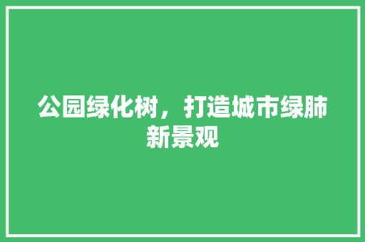 公园绿化树，打造城市绿肺新景观
