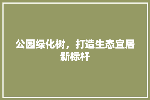 公园绿化树，打造生态宜居新标杆