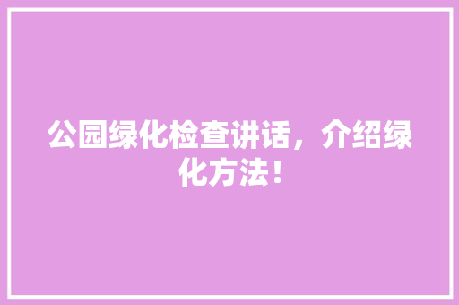 公园绿化检查讲话，介绍绿化方法！