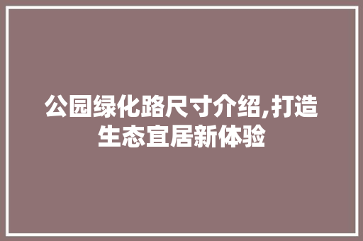 公园绿化路尺寸介绍,打造生态宜居新体验