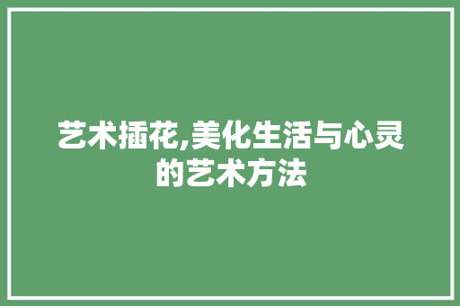 艺术插花,美化生活与心灵的艺术方法 有机育苗