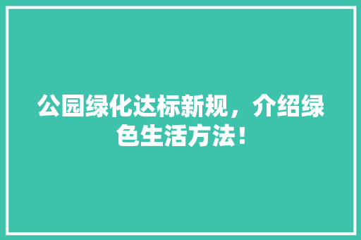 公园绿化达标新规，介绍绿色生活方法！