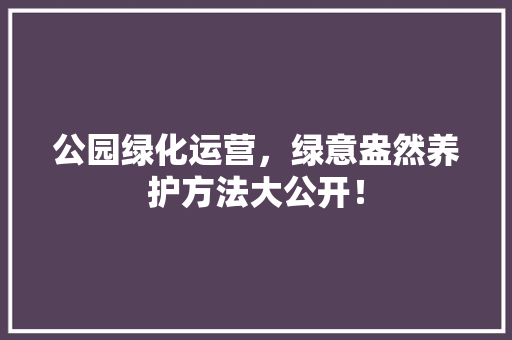 公园绿化运营，绿意盎然养护方法大公开！