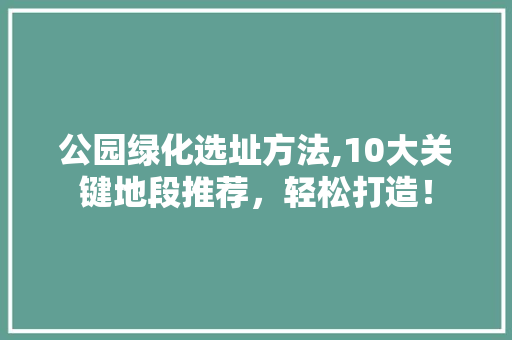 公园绿化选址方法,10大关键地段推荐，轻松打造！