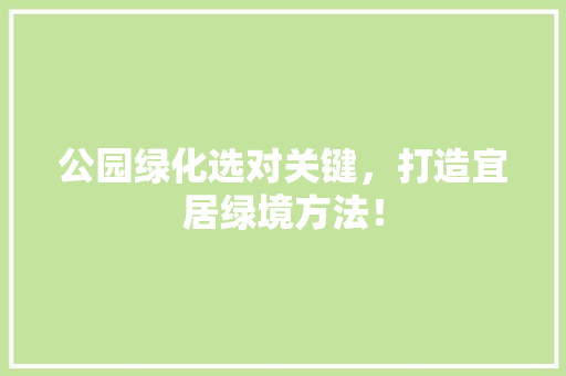 公园绿化选对关键，打造宜居绿境方法！