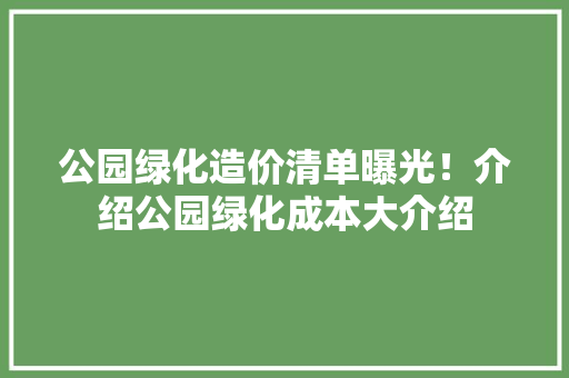 公园绿化造价清单曝光！介绍公园绿化成本大介绍