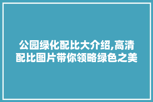 公园绿化配比大介绍,高清配比图片带你领略绿色之美