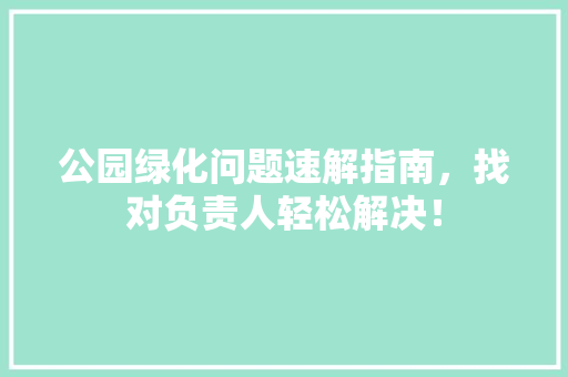 公园绿化问题速解指南，找对负责人轻松解决！