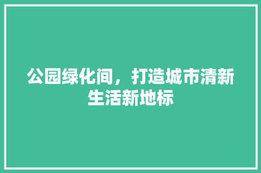 公园绿化间，打造城市清新生活新地标