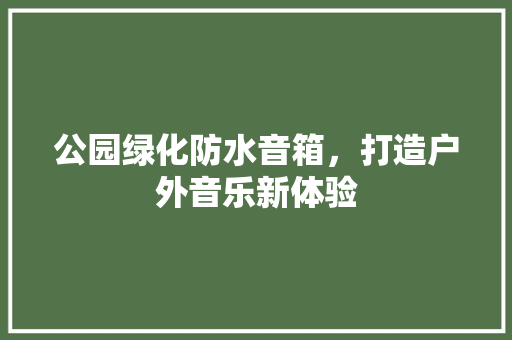 公园绿化防水音箱，打造户外音乐新体验