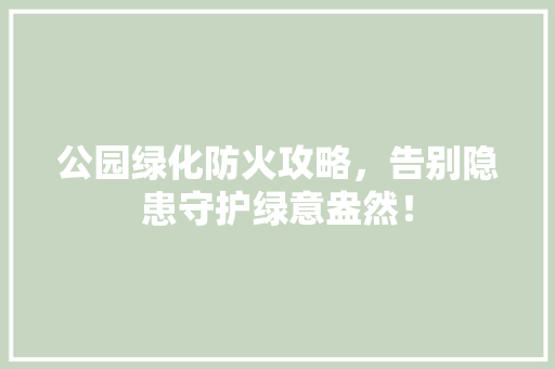 公园绿化防火攻略，告别隐患守护绿意盎然！