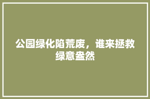 公园绿化陷荒废，谁来拯救绿意盎然