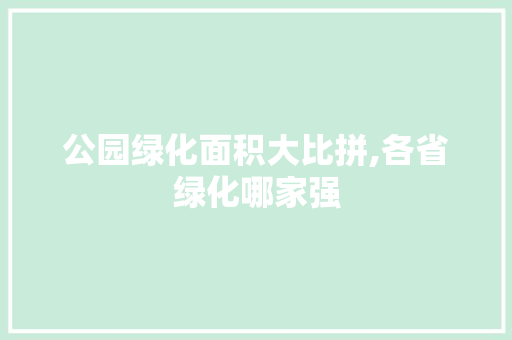 公园绿化面积大比拼,各省绿化哪家强