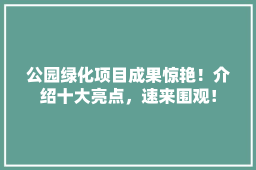 公园绿化项目成果惊艳！介绍十大亮点，速来围观！