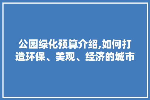 公园绿化预算介绍,如何打造环保、美观、经济的城市绿肺