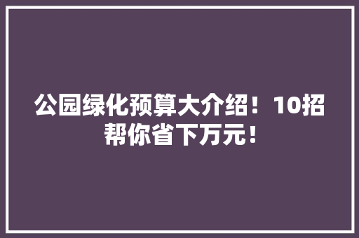 公园绿化预算大介绍！10招帮你省下万元！