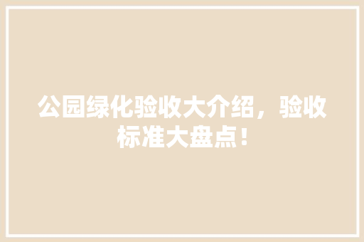 公园绿化验收大介绍，验收标准大盘点！
