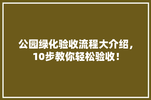 公园绿化验收流程大介绍，10步教你轻松验收！