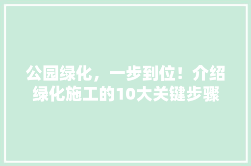 公园绿化，一步到位！介绍绿化施工的10大关键步骤