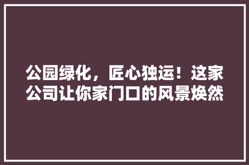 公园绿化，匠心独运！这家公司让你家门口的风景焕然一新！
