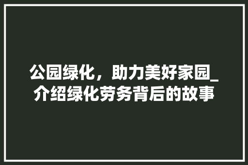 公园绿化，助力美好家园_介绍绿化劳务背后的故事