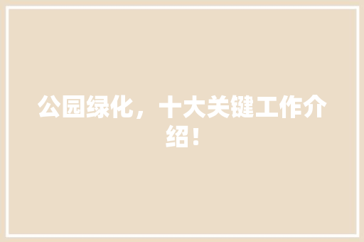 公园绿化，十大关键工作介绍！