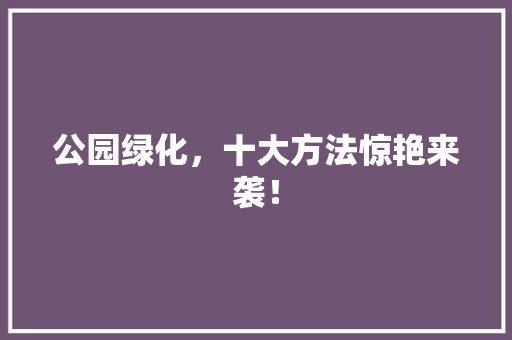 公园绿化，十大方法惊艳来袭！