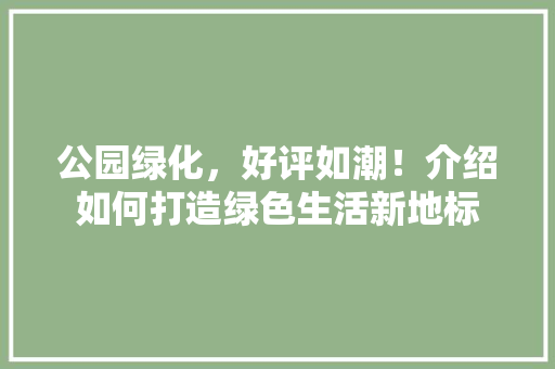 公园绿化，好评如潮！介绍如何打造绿色生活新地标