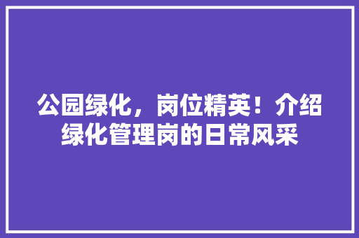 公园绿化，岗位精英！介绍绿化管理岗的日常风采